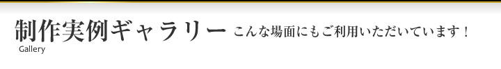 製作実例ギャラリー　こんな場面にもご利用いただいています！